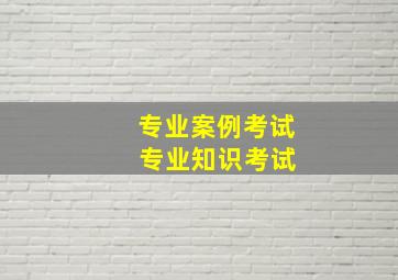 专业案例考试 专业知识考试